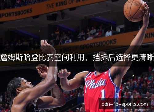 詹姆斯哈登比赛空间利用，挡拆后选择更清晰
